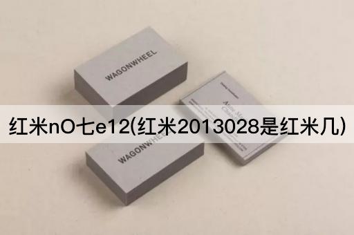 红米nO七e12(红米2013028是红米几)