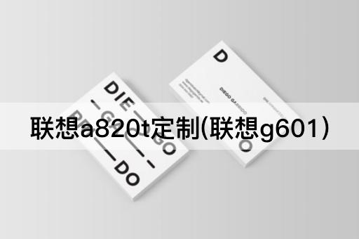 联想a820t定制(联想g601)