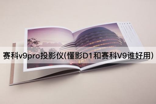 赛科v9pro投影仪(懂影D1和赛科V9谁好用)