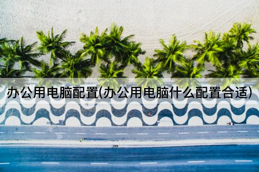 办公用电脑配置(办公用电脑什么配置合适)