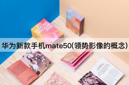 华为新款手机mate50(领势影像的概念)