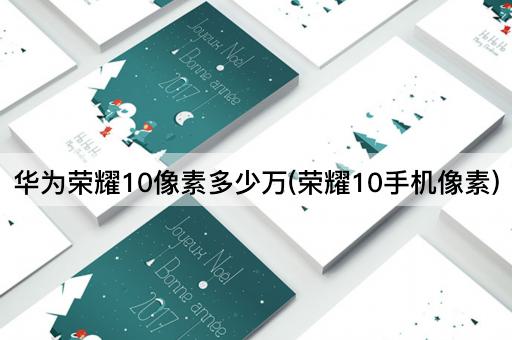 华为荣耀10像素多少万(荣耀10手机像素)