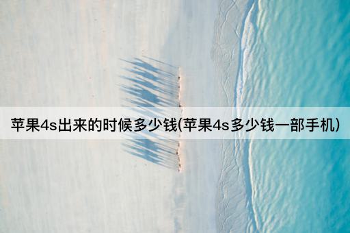 苹果4s出来的时候多少钱(苹果4s多少钱一部手机)