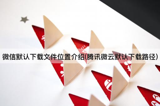 微信默认下载文件位置介绍(腾讯微云默认下载路径)